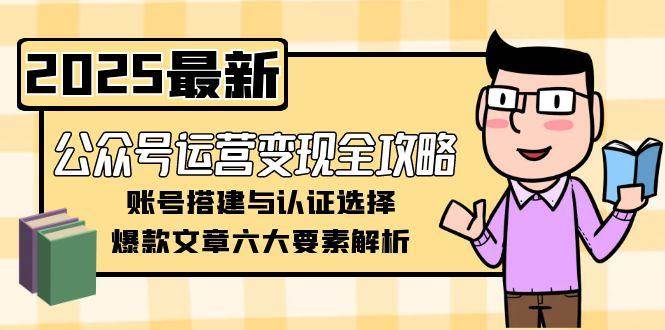 （15142期）公众号运营变现全攻略，账号搭建与认证选择，爆款文章六大要素解析-大熊网创