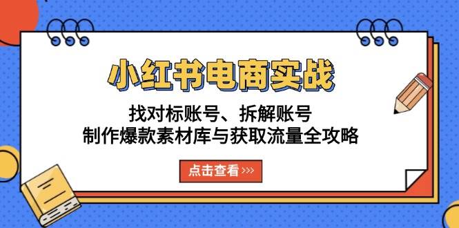 （13490期）小红书电商实战：找对标账号、拆解账号、制作爆款素材库与获取流量全攻略-大熊网创
