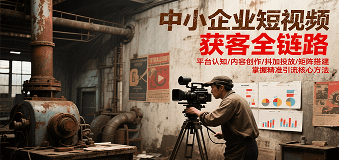 中小企业短视频获客全链路，平台认知/内容创作/抖加投放/矩阵搭建，精准引流核心方法-大熊网创