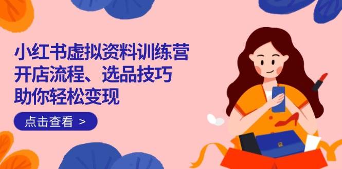 （14372期）小红书虚拟资料训练营：开店流程、选品技巧一网打尽，助你轻松变现-大熊网创