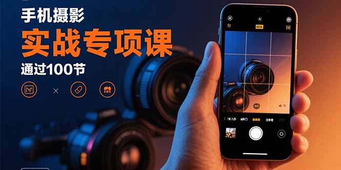 手机摄影实战专项课：通过100节实操课程实现从入门到精通的技能进阶-大熊网创