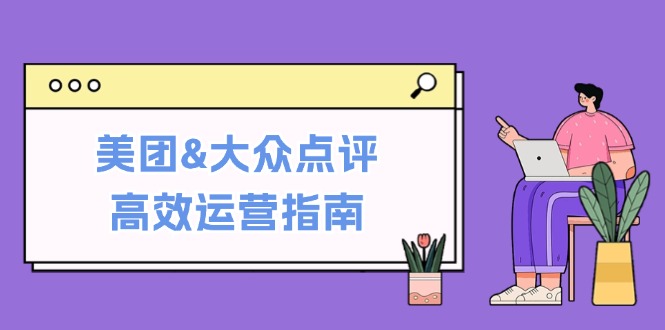 （12615期）美团&大众点评高效运营指南：从平台基础认知到提升销量的实用操作技巧-大熊网创