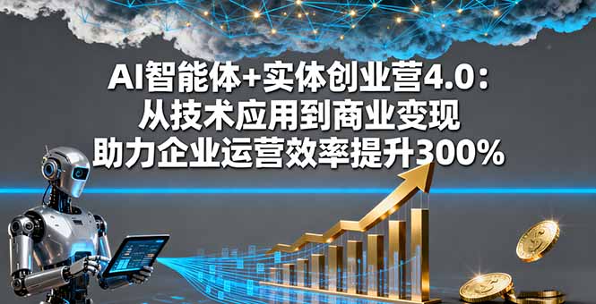 AI智能体+实体创业营4.0：从技术应用到商业变现 助力企业运营效率提升300%-大熊网创