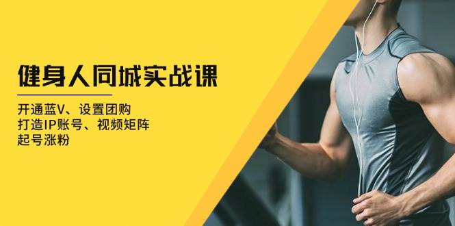 （13547期）健身人 同城实战课：开通蓝V、设置团购、打造IP账号、视频矩阵、起号涨粉-大熊网创