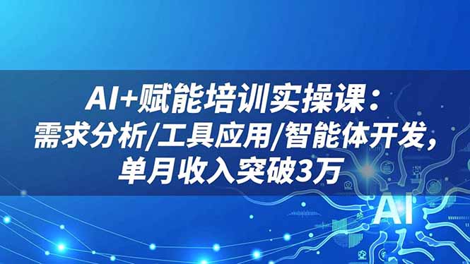 AI+赋能培训实操课：需求分析/工具应用/智能体开发，单月收入突破3万-大熊网创