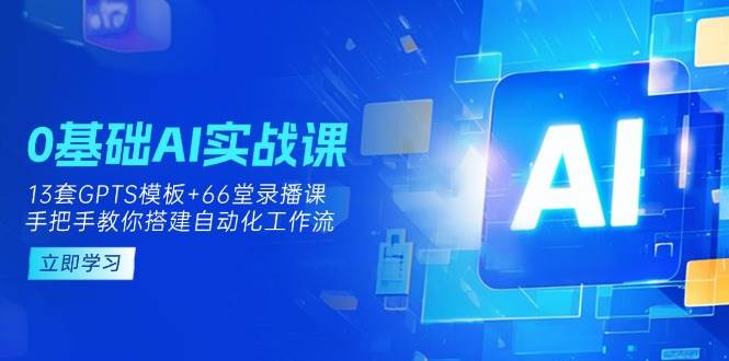 （14202期）0基础AI实操课：13套GPTS模板+66字录播课，手把手教你搭建自动化工作流-大熊网创