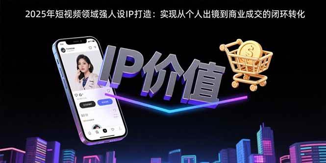 （15599期）2025年短视频领域人设IP打造：实现从个人出镜到商业成交的闭环转化-大熊网创