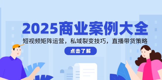 2025商业案例大全，短视频矩阵运营，私域裂变技巧，直播带货策略-大熊网创