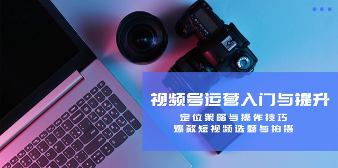 （12725期）视频号运营入门与提升：定位策略与操作技巧，爆款短视频选题与拍摄-大熊网创