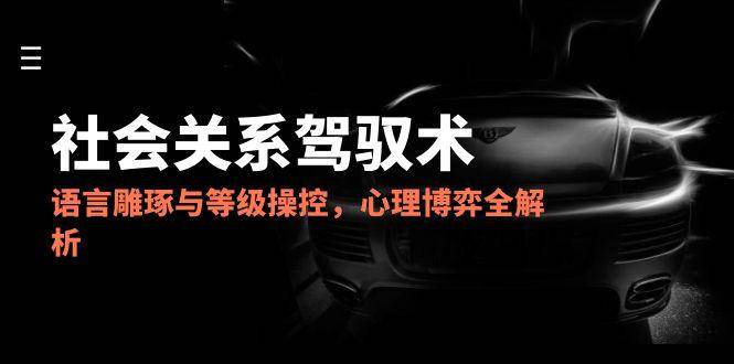 （14958期）2025社会关系驾驭术，语言雕琢与等级操控，心理博弈全解析-大熊网创