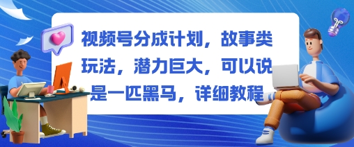 视频号分成计划，故事类玩法，潜力巨大，可以说是一匹黑马，详细教程-大熊网创