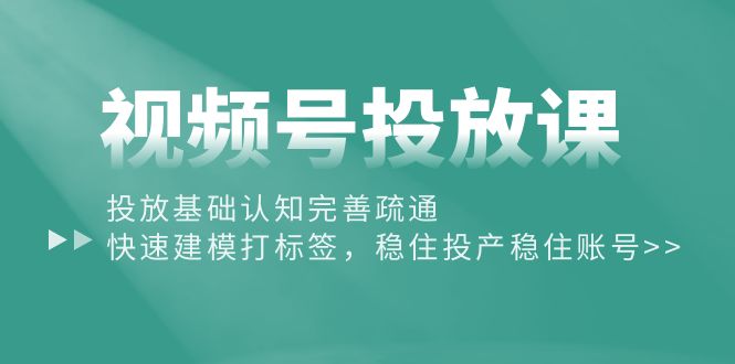 （10205期）视频号投放课：投放基础认知完善疏通，快速建模打标签，稳住投产稳住账号-大熊网创