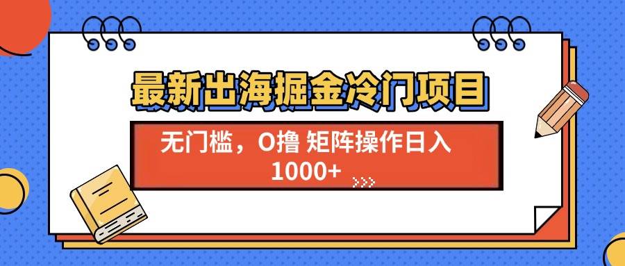 （13672期）最新出海掘金冷门项目，单号日入1000+-大熊网创
