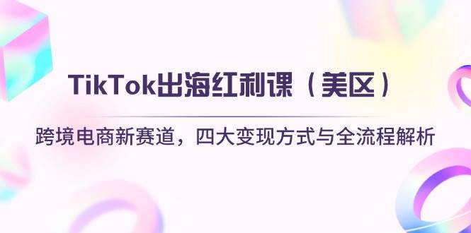 （14382期）TikTok出海红利课（美区）跨境电商新赛道，四大变现方式与全流程解析-大熊网创