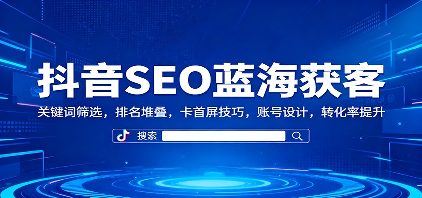 抖音SEO蓝海获客：关键词筛选，排名堆叠，卡首屏技巧，账号设计，转化率提升-大熊网创