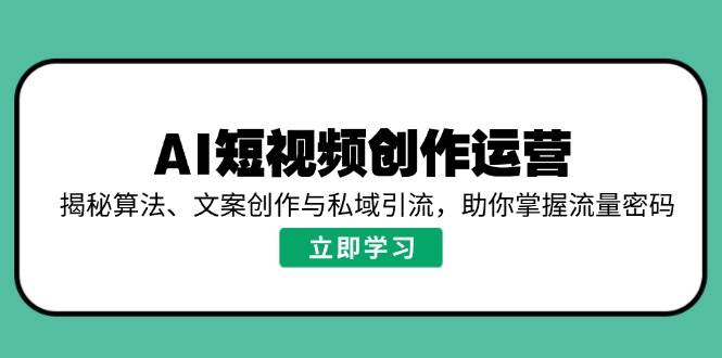 （14287期）AI短视频创作运营，揭秘算法、文案创作与私域引流，助你掌握流量密码-大熊网创
