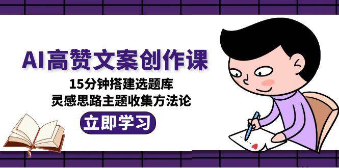 （15157期）AI高赞文案创作课，15分钟搭建选题库，灵感思路主题收集方法论-大熊网创