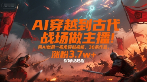 AI穿越到古代战场做主播！用AI做第一视角穿越视频，38条作品，涨粉3.7w+，保姆级教程-大熊网创