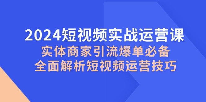（12987期）2024短视频实战运营课，实体商家引流爆单必备，全面解析短视频运营技巧-大熊网创