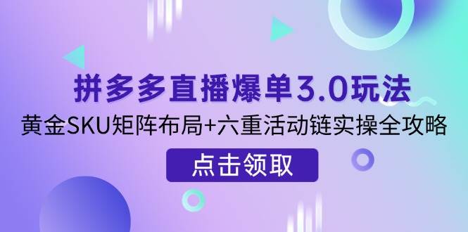 （14192期）拼多多直播爆单3.0玩法解析，黄金SKU矩阵布局+六重活动链实操全攻略-大熊网创