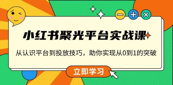 （13775期）小红书 聚光平台实战课，从认识平台到投放技巧，助你实现从0到1的突破-大熊网创