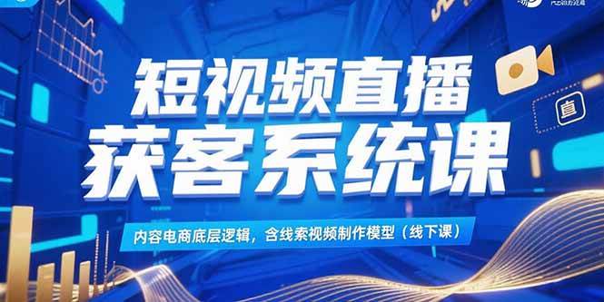 （15282期）短视频直播获客系统课，内容电商底层逻辑，含线索视频制作模型(线下课)-大熊网创