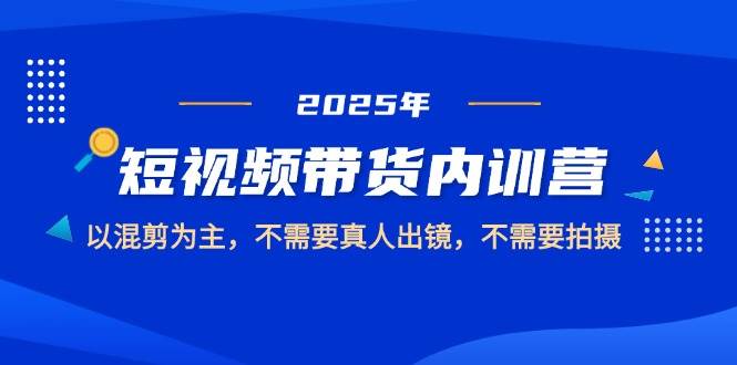 （14692期）2025短视频带货内训营，以混剪为主，不需要真人出镜，不需要拍摄-大熊网创