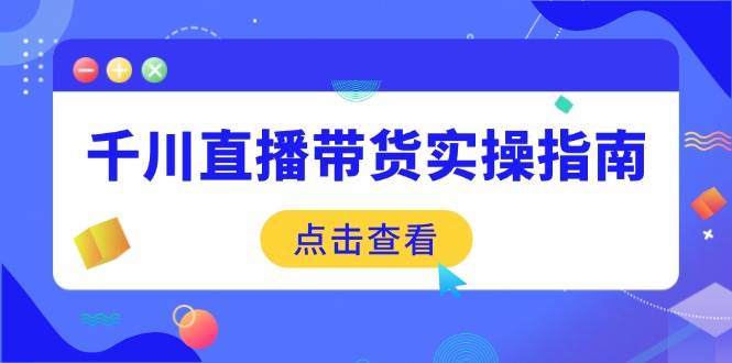 （14265期）千川直播带货实操指南：从选品到数据优化，基础到实操全面覆盖-大熊网创
