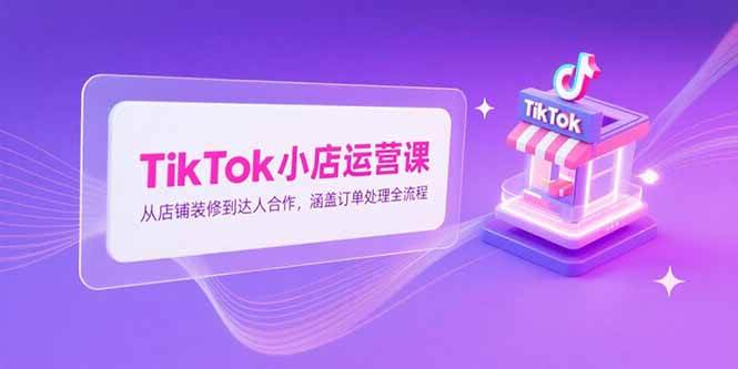 （15290期）TikTok小店运营课，从店铺装修到达人合作，涵盖订单处理全流程-大熊网创