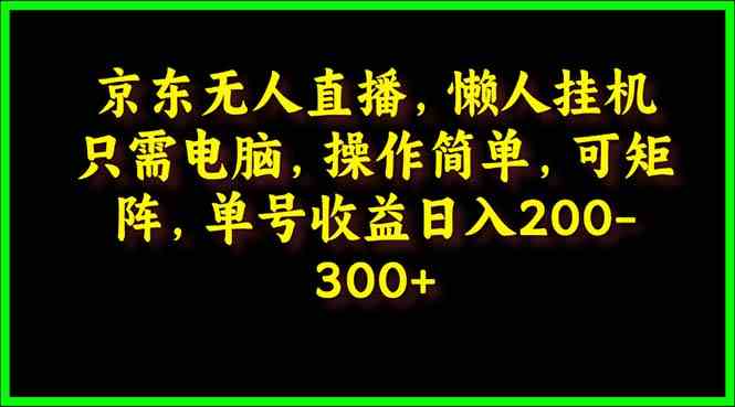 （9973期）京东无人直播，电脑挂机，操作简单，懒人专属，可矩阵操作 单号日入200-300-大熊网创