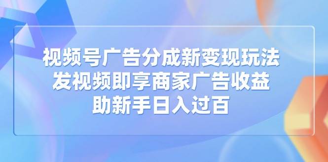 （14588期）视频号广告分成新变现玩法：发视频即享商家广告收益，助新手日入过百-大熊网创