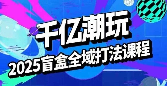 2025盲盒全域全套打法课，盲盒起号、选品、话术、私域等-大熊网创