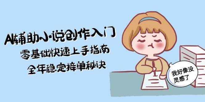 （15067期）AI辅助小说创作入门，零基础快速上手指南，全年稳定接单秘诀-大熊网创