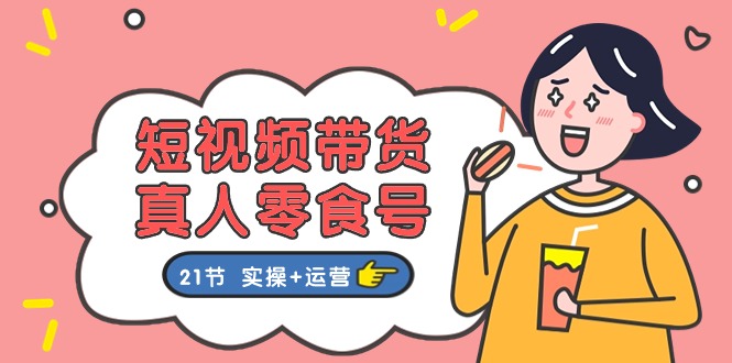 （11056期）短视频带货&真人零食号：更全面的零食带货教程：21节 实操+运营-大熊网创