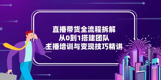 （15004期）直播带货全流程拆解：从0到1搭建团队，主播培训与变现技巧精讲-大熊网创