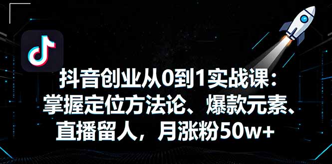 抖音创业从0到1实战课：掌握定位方法论、爆款元素、直播留人，月涨粉50w+-大熊网创