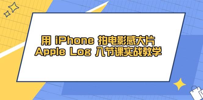 （14636期）用 iPhone 拍电影感大片，Apple Log 8节课实战教学-大熊网创