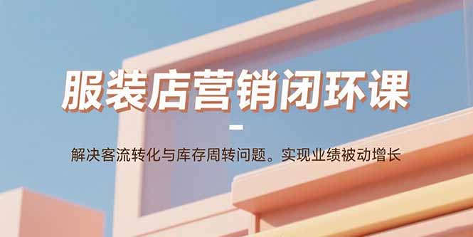 服装店营销闭环课：解决客流转化与库存周转问题。实现业绩被动增长-大熊网创