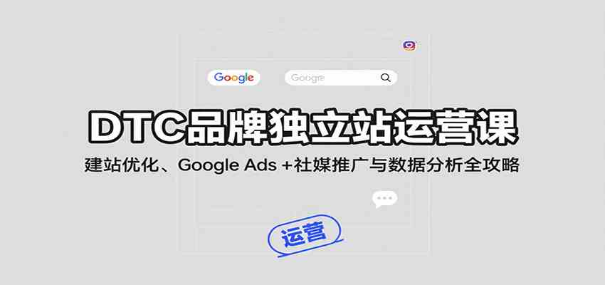 DTC品牌独立站运营课：建站优化、Google Ads + 社媒推广与数据分析全攻略-大熊网创
