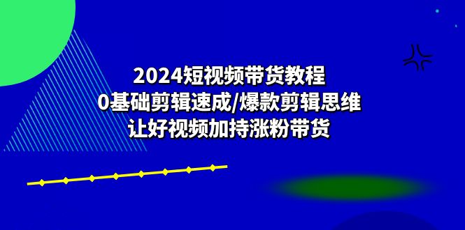 （10982期）2024短视频带货教程：0基础剪辑速成/爆款剪辑思维/让好视频加持涨粉带货-大熊网创