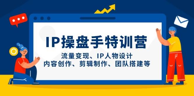 （14502期）IP操盘手特训营，流量变现、IP人物设计、内容创作、剪辑制作、团队搭建等-大熊网创