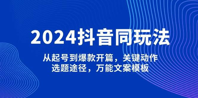 （13982期）2024抖音同玩法，从起号到爆款开篇，关键动作，选题途径，万能文案模板-大熊网创