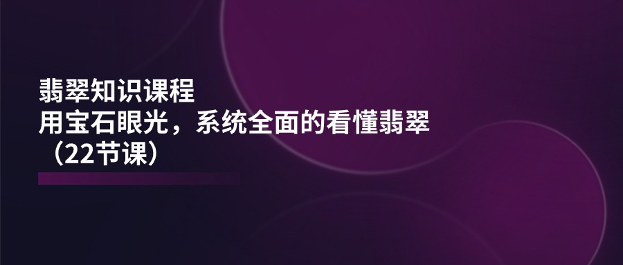 （11239期）翡翠知识课程，用宝石眼光，系统全面的看懂翡翠（22节课）-大熊网创