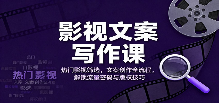 影视文案写作课：热门影视筛选，文案创作全流程，解锁流量密码与版权技巧-大熊网创