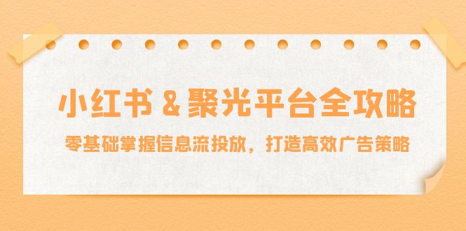（12771期）小红薯&聚光平台全攻略：零基础掌握信息流投放，打造高效广告策略-大熊网创
