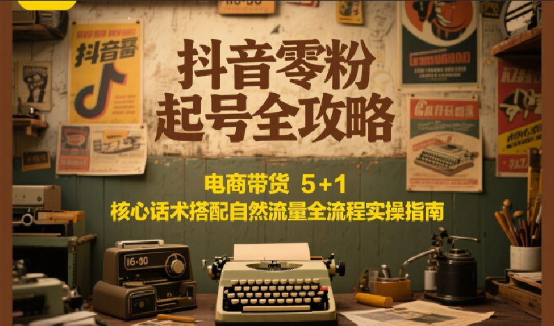 抖音零粉起号全攻略：电商带货 5+1 核心话术搭配自然流量全流程实操指南-大熊网创