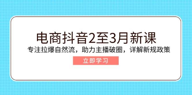 （14268期）电商抖音2至3月新课：专注拉爆自然流，助力主播破圈，详解新规政策-大熊网创