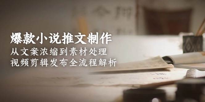 （15098期）爆款小说推文制作，从文案浓缩到素材处理，视频剪辑发布全流程解析-大熊网创