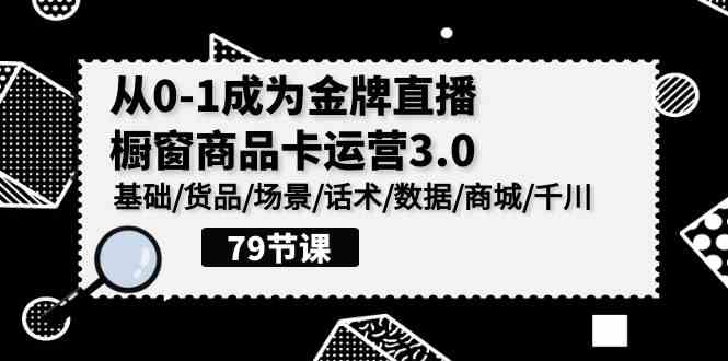 （9927期）0-1成为金牌直播-橱窗商品卡运营3.0，基础/货品/场景/话术/数据/商城/千川-大熊网创
