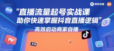 直播流量起号实战课，助你快速掌握抖音直播逻辑，高效启动商家自播-大熊网创